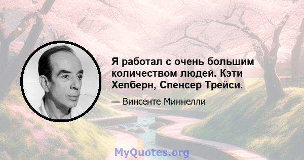 Я работал с очень большим количеством людей. Кэти Хепберн, Спенсер Трейси.