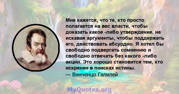 Мне кажется, что те, кто просто полагается на вес власти, чтобы доказать какое -либо утверждение, не искавая аргументы, чтобы поддержать его, действовать абсурдно. Я хотел бы свободно подвергать сомнению и свободно