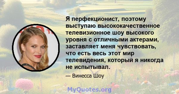 Я перфекционист, поэтому выступаю высококачественное телевизионное шоу высокого уровня с отличными актерами, заставляет меня чувствовать, что есть весь этот мир телевидения, который я никогда не испытывал.