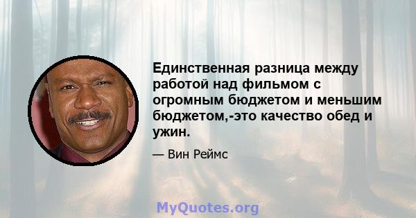 Единственная разница между работой над фильмом с огромным бюджетом и меньшим бюджетом,-это качество обед и ужин.