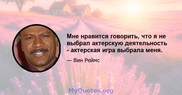 Мне нравится говорить, что я не выбрал актерскую деятельность - актерская игра выбрала меня.