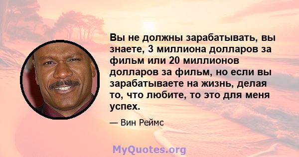 Вы не должны зарабатывать, вы знаете, 3 миллиона долларов за фильм или 20 миллионов долларов за фильм, но если вы зарабатываете на жизнь, делая то, что любите, то это для меня успех.