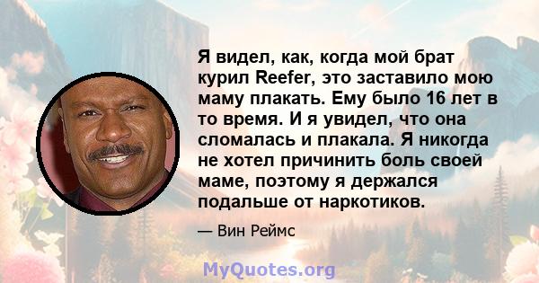 Я видел, как, когда мой брат курил Reefer, это заставило мою маму плакать. Ему было 16 лет в то время. И я увидел, что она сломалась и плакала. Я никогда не хотел причинить боль своей маме, поэтому я держался подальше