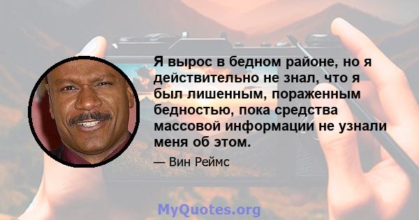 Я вырос в бедном районе, но я действительно не знал, что я был лишенным, пораженным бедностью, пока средства массовой информации не узнали меня об этом.