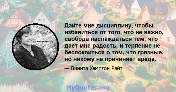 Дайте мне дисциплину, чтобы избавиться от того, что не важно, свобода наслаждаться тем, что дает мне радость, и терпение не беспокоиться о том, что грязные, но никому не причиняет вреда.