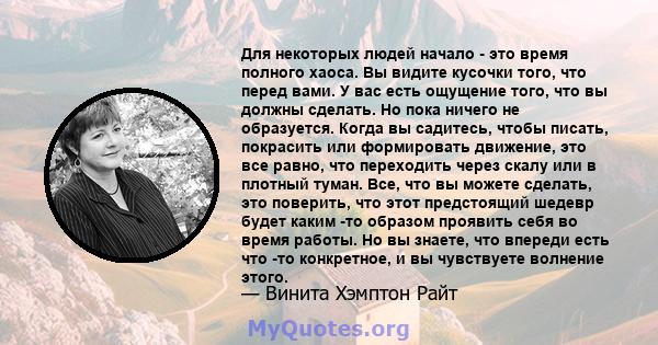 Для некоторых людей начало - это время полного хаоса. Вы видите кусочки того, что перед вами. У вас есть ощущение того, что вы должны сделать. Но пока ничего не образуется. Когда вы садитесь, чтобы писать, покрасить или 