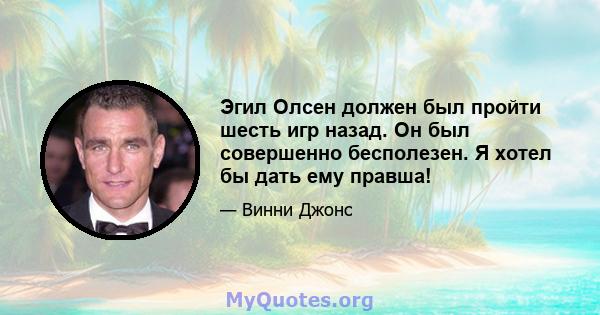 Эгил Олсен должен был пройти шесть игр назад. Он был совершенно бесполезен. Я хотел бы дать ему правша!