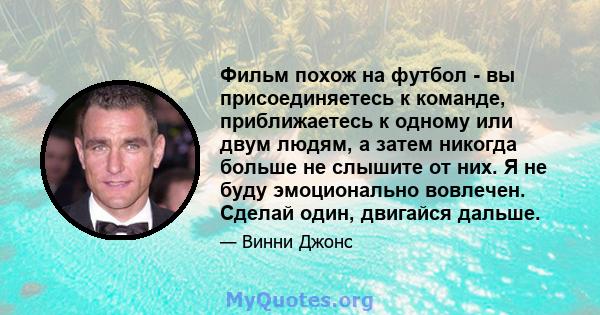 Фильм похож на футбол - вы присоединяетесь к команде, приближаетесь к одному или двум людям, а затем никогда больше не слышите от них. Я не буду эмоционально вовлечен. Сделай один, двигайся дальше.