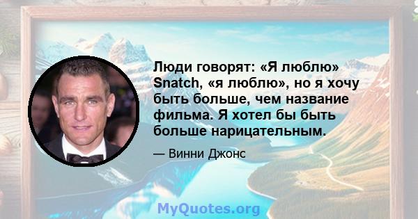 Люди говорят: «Я люблю» Snatch, «я люблю», но я хочу быть больше, чем название фильма. Я хотел бы быть больше нарицательным.