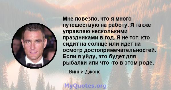 Мне повезло, что я много путешествую на работу. Я также управляю несколькими праздниками в год. Я не тот, кто сидит на солнце или идет на осмотр достопримечательностей. Если я уйду, это будет для рыбалки или что -то в