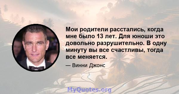 Мои родители расстались, когда мне было 13 лет. Для юноши это довольно разрушительно. В одну минуту вы все счастливы, тогда все меняется.