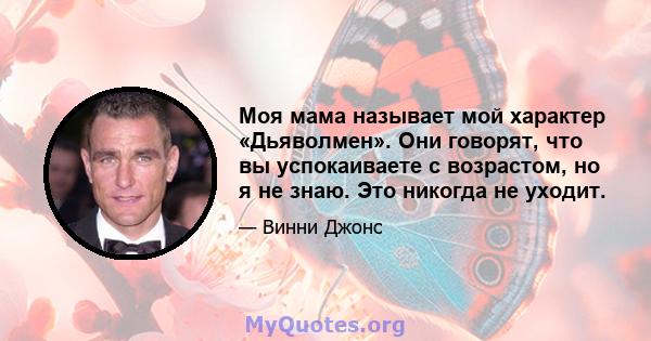 Моя мама называет мой характер «Дьяволмен». Они говорят, что вы успокаиваете с возрастом, но я не знаю. Это никогда не уходит.