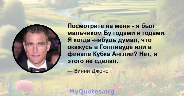 Посмотрите на меня - я был мальчиком Бу годами и годами. Я когда -нибудь думал, что окажусь в Голливуде или в финале Кубка Англии? Нет, я этого не сделал.