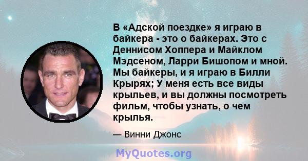 В «Адской поездке» я играю в байкера - это о байкерах. Это с Деннисом Хоппера и Майклом Мэдсеном, Ларри Бишопом и мной. Мы байкеры, и я играю в Билли Крырях; У меня есть все виды крыльев, и вы должны посмотреть фильм,