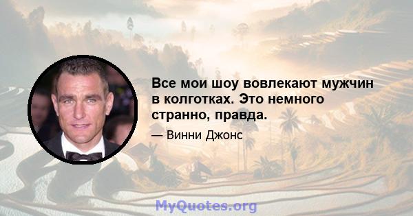 Все мои шоу вовлекают мужчин в колготках. Это немного странно, правда.