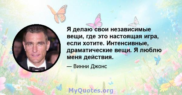 Я делаю свои независимые вещи, где это настоящая игра, если хотите. Интенсивные, драматические вещи. Я люблю меня действия.