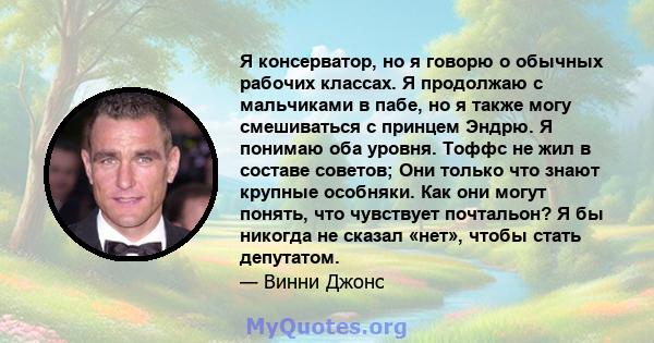 Я консерватор, но я говорю о обычных рабочих классах. Я продолжаю с мальчиками в пабе, но я также могу смешиваться с принцем Эндрю. Я понимаю оба уровня. Тоффс не жил в составе советов; Они только что знают крупные