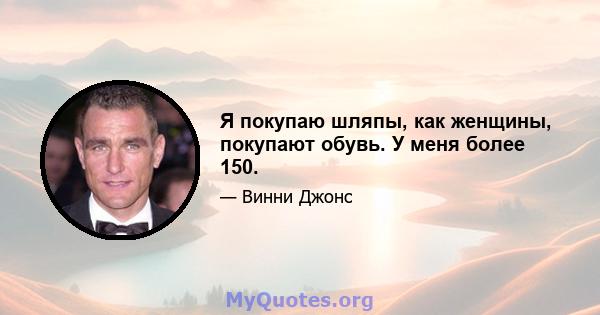 Я покупаю шляпы, как женщины, покупают обувь. У меня более 150.