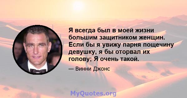 Я всегда был в моей жизни большим защитником женщин. Если бы я увижу парня пощечину девушку, я бы оторвал их голову; Я очень такой.