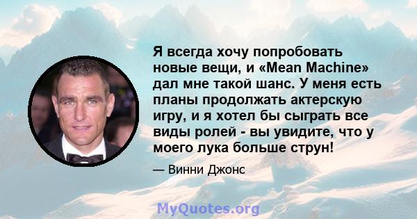 Я всегда хочу попробовать новые вещи, и «Mean Machine» дал мне такой шанс. У меня есть планы продолжать актерскую игру, и я хотел бы сыграть все виды ролей - вы увидите, что у моего лука больше струн!