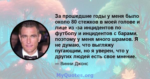 За прошедшие годы у меня было около 80 стежков в моей голове и лице из -за инцидентов по футболу и инцидентов с барами, поэтому у меня много шрамов. Я не думаю, что выгляжу пугающим, но я уверен, что у других людей есть 