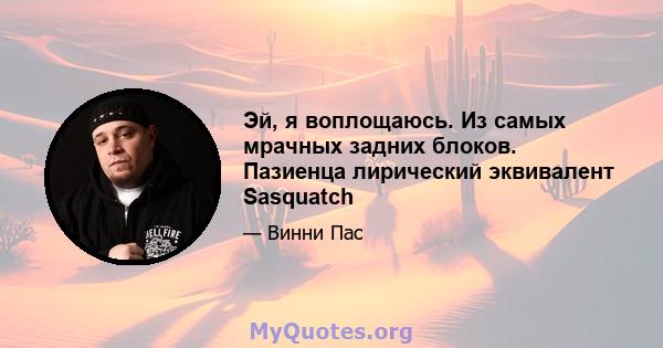 Эй, я воплощаюсь. Из самых мрачных задних блоков. Пазиенца лирический эквивалент Sasquatch