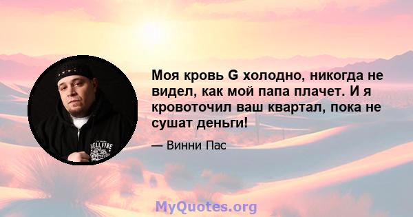 Моя кровь G холодно, никогда не видел, как мой папа плачет. И я кровоточил ваш квартал, пока не сушат деньги!