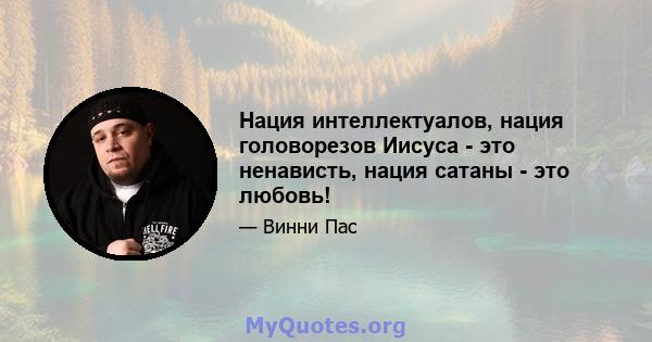 Нация интеллектуалов, нация головорезов Иисуса - это ненависть, нация сатаны - это любовь!