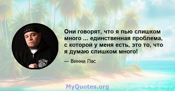 Они говорят, что я пью слишком много ... единственная проблема, с которой у меня есть, это то, что я думаю слишком много!