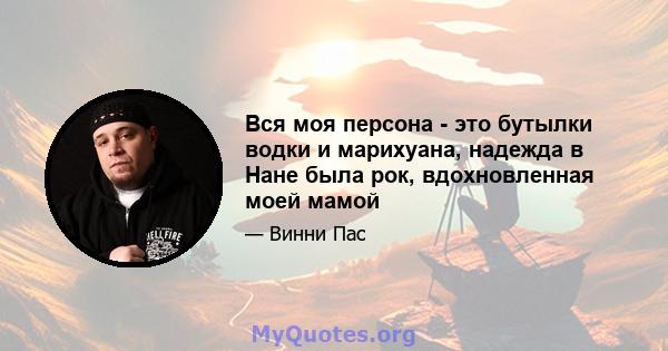 Вся моя персона - это бутылки водки и марихуана, надежда в Нане была рок, вдохновленная моей мамой