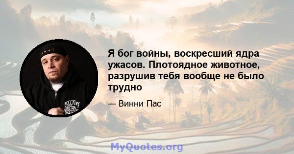 Я бог войны, воскресший ядра ужасов. Плотоядное животное, разрушив тебя вообще не было трудно