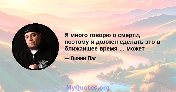 Я много говорю о смерти, поэтому я должен сделать это в ближайшее время ... может