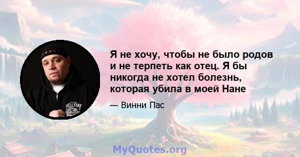 Я не хочу, чтобы не было родов и не терпеть как отец. Я бы никогда не хотел болезнь, которая убила в моей Нане