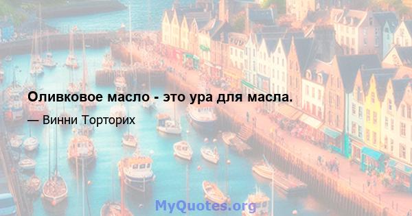 Оливковое масло - это ура для масла.