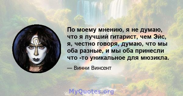 По моему мнению, я не думаю, что я лучший гитарист, чем Эйс, я, честно говоря, думаю, что мы оба разные, и мы оба принесли что -то уникальное для мюзикла.