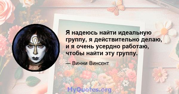 Я надеюсь найти идеальную группу, я действительно делаю, и я очень усердно работаю, чтобы найти эту группу.