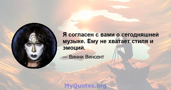 Я согласен с вами о сегодняшней музыке. Ему не хватает стиля и эмоций.