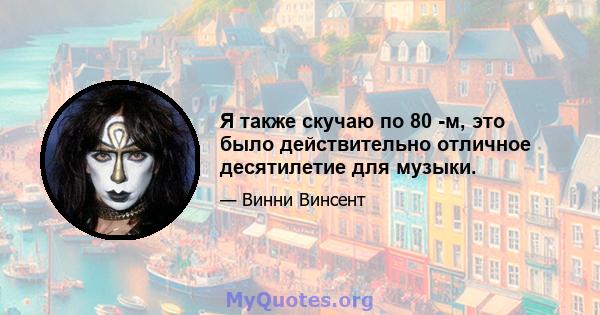 Я также скучаю по 80 -м, это было действительно отличное десятилетие для музыки.