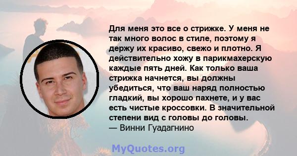 Для меня это все о стрижке. У меня не так много волос в стиле, поэтому я держу их красиво, свежо и плотно. Я действительно хожу в парикмахерскую каждые пять дней. Как только ваша стрижка начнется, вы должны убедиться,