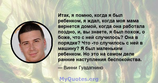 Итак, я помню, когда я был ребенком, я ждал, когда моя мама вернется домой, когда она работала поздно, и, вы знаете, я был похож, о боже, что с ней случилось? Она в порядке? Что -то случилось с ней в машину? Я был