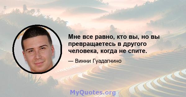 Мне все равно, кто вы, но вы превращаетесь в другого человека, когда не спите.