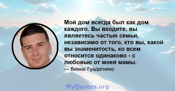 Мой дом всегда был как дом каждого. Вы входите, вы являетесь частью семьи, независимо от того, кто вы, какой вы знаменитость, ко всем относится одинаково - с любовью от моей мамы.