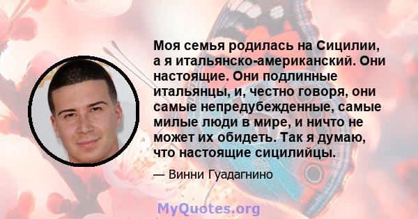 Моя семья родилась на Сицилии, а я итальянско-американский. Они настоящие. Они подлинные итальянцы, и, честно говоря, они самые непредубежденные, самые милые люди в мире, и ничто не может их обидеть. Так я думаю, что