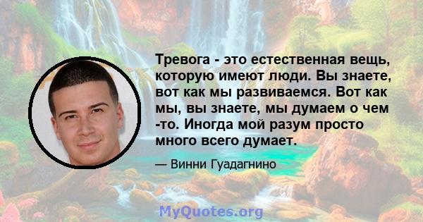 Тревога - это естественная вещь, которую имеют люди. Вы знаете, вот как мы развиваемся. Вот как мы, вы знаете, мы думаем о чем -то. Иногда мой разум просто много всего думает.