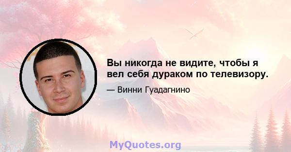 Вы никогда не видите, чтобы я вел себя дураком по телевизору.