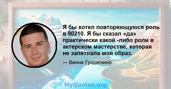 Я бы хотел повторяющуюся роль в 90210. Я бы сказал «да» практически какой -либо роли в актерском мастерстве, которая не запятнала мой образ.