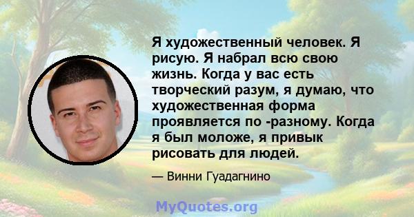 Я художественный человек. Я рисую. Я набрал всю свою жизнь. Когда у вас есть творческий разум, я думаю, что художественная форма проявляется по -разному. Когда я был моложе, я привык рисовать для людей.