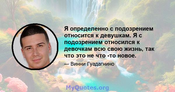 Я определенно с подозрением относится к девушкам. Я с подозрением относился к девочкам всю свою жизнь, так что это не что -то новое.