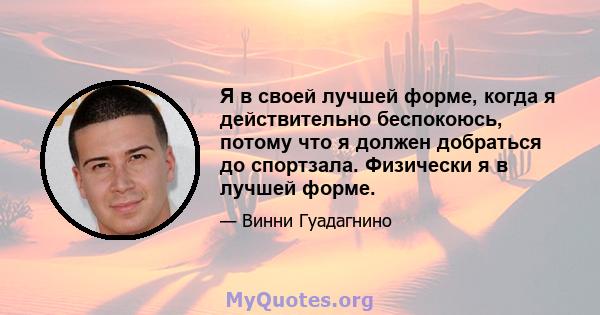 Я в своей лучшей форме, когда я действительно беспокоюсь, потому что я должен добраться до спортзала. Физически я в лучшей форме.