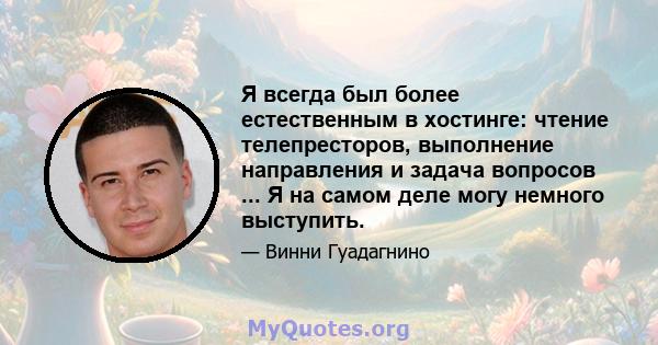 Я всегда был более естественным в хостинге: чтение телепресторов, выполнение направления и задача вопросов ... Я на самом деле могу немного выступить.